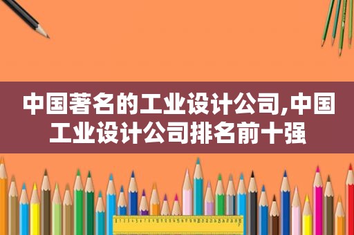 中国著名的工业设计公司,中国工业设计公司排名前十强
