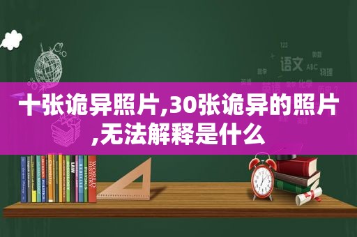 十张诡异照片,30张诡异的照片,无法解释是什么