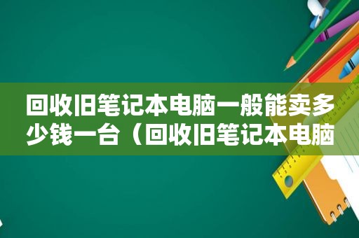 回收旧笔记本电脑一般能卖多少钱一台（回收旧笔记本电脑出售）