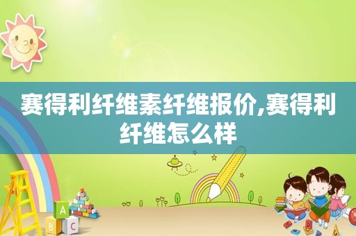 赛得利纤维素纤维报价,赛得利纤维怎么样