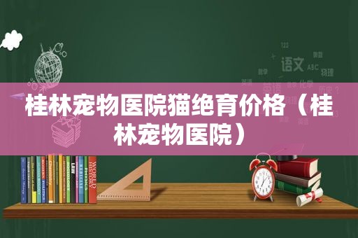 桂林宠物医院猫绝育价格（桂林宠物医院）