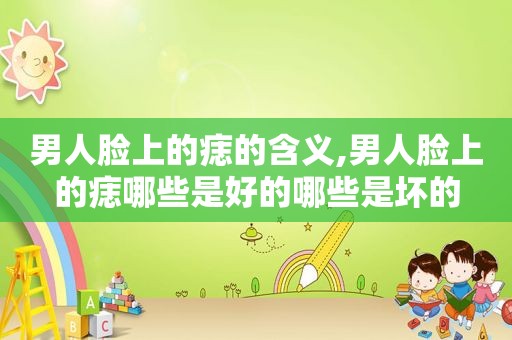 男人脸上的痣的含义,男人脸上的痣哪些是好的哪些是坏的