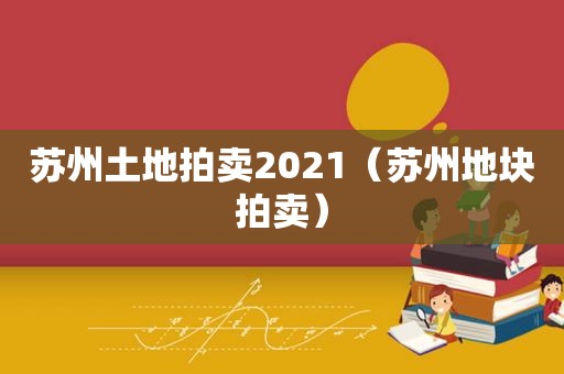 苏州土地拍卖2021（苏州地块拍卖）