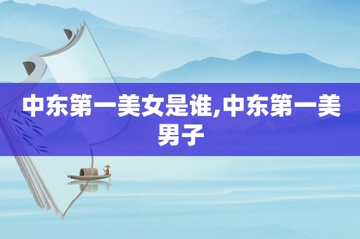 中东第一美女是谁,中东第一美男子