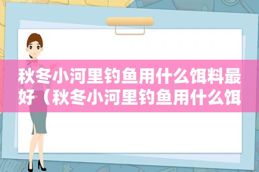 秋冬小河里钓鱼用什么饵料最好（秋冬小河里钓鱼用什么饵料好）