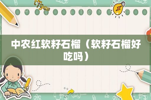 中农红软籽石榴（软籽石榴好吃吗）