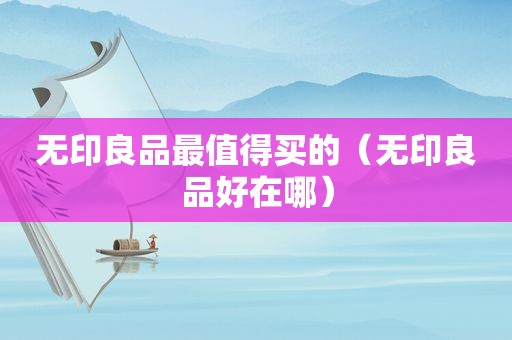 无印良品最值得买的（无印良品好在哪）
