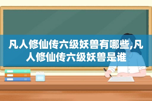 凡人修仙传六级妖兽有哪些,凡人修仙传六级妖兽是谁