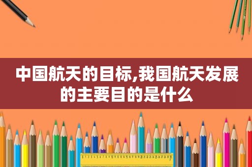 中国航天的目标,我国航天发展的主要目的是什么