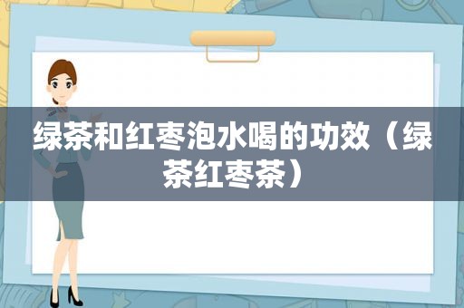 绿茶和红枣泡水喝的功效（绿茶红枣茶）