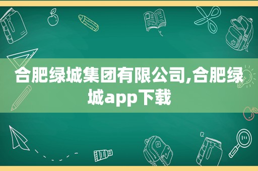 合肥绿城集团有限公司,合肥绿城app下载