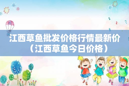 江西草鱼批发价格行情最新价（江西草鱼今日价格）