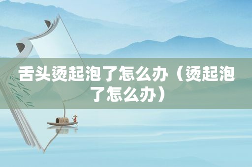 舌头烫起泡了怎么办（烫起泡了怎么办）