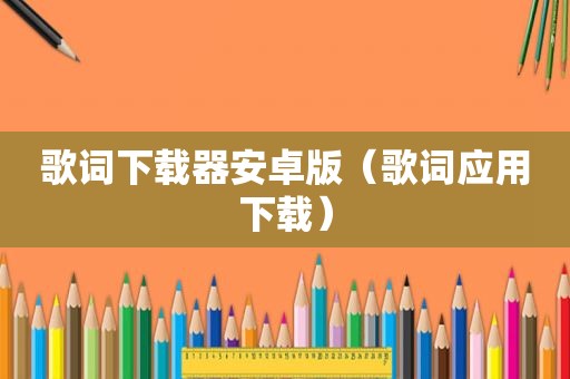 歌词下载器安卓版（歌词应用下载）