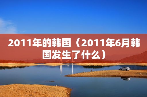 2011年的韩国（2011年6月韩国发生了什么）