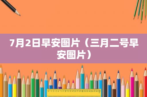 7月2日早安图片（三月二号早安图片）
