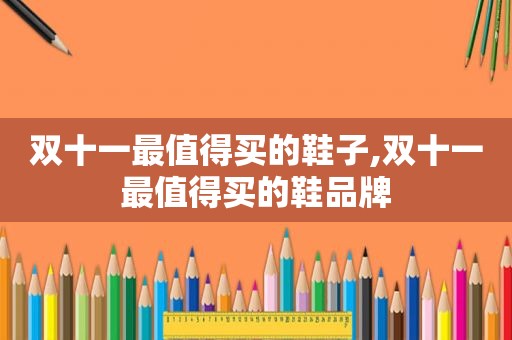 双十一最值得买的鞋子,双十一最值得买的鞋品牌