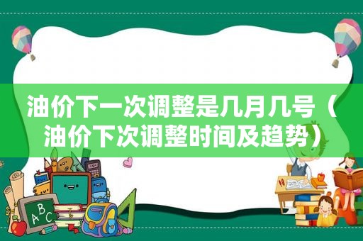 油价下一次调整是几月几号（油价下次调整时间及趋势）