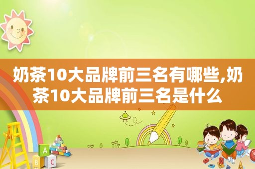 奶茶10大品牌前三名有哪些,奶茶10大品牌前三名是什么