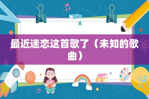 最近迷恋这首歌了（未知的歌曲）