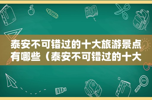 泰安不可错过的十大旅游景点有哪些（泰安不可错过的十大旅游景点图片）