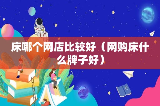 床哪个网店比较好（网购床什么牌子好）
