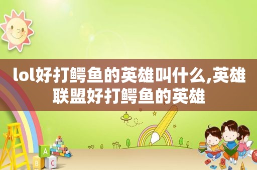 lol好打鳄鱼的英雄叫什么,英雄联盟好打鳄鱼的英雄