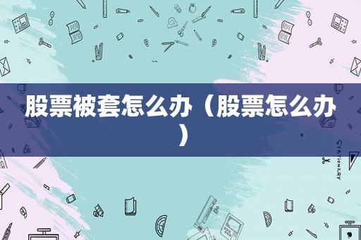 股票被套怎么办（股票怎么办）