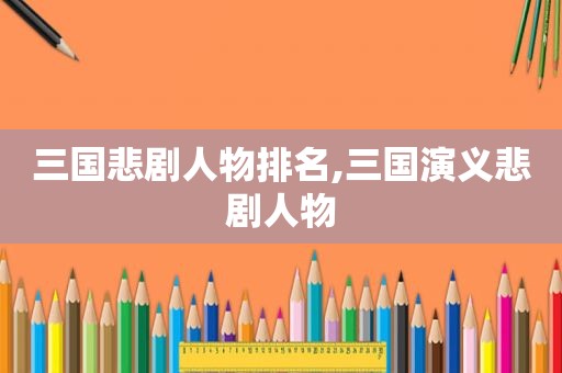 三国悲剧人物排名,三国演义悲剧人物