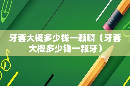 牙套大概多少钱一颗啊（牙套大概多少钱一颗牙）