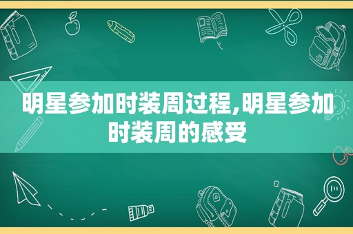 明星参加时装周过程,明星参加时装周的感受
