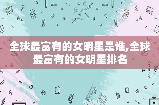 全球最富有的女明星是谁,全球最富有的女明星排名