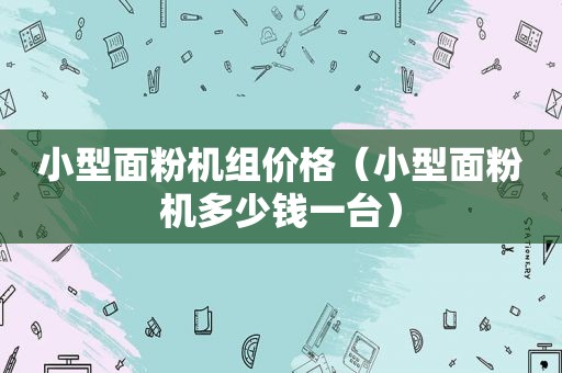 小型面粉机组价格（小型面粉机多少钱一台）
