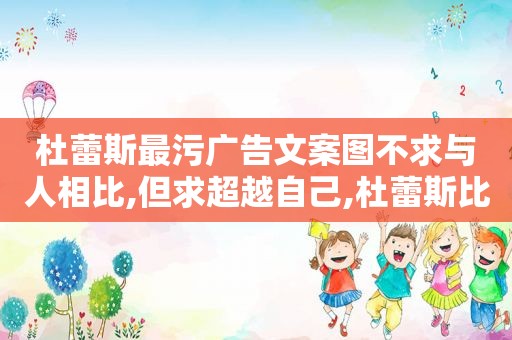 杜蕾斯最污广告文案图不求与人相比,但求超越自己,杜蕾斯比较污的文案