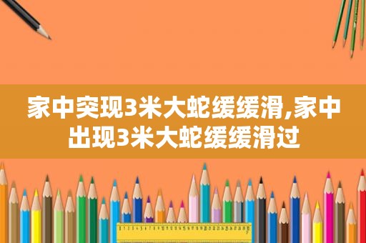 家中突现3米大蛇缓缓滑,家中出现3米大蛇缓缓滑过