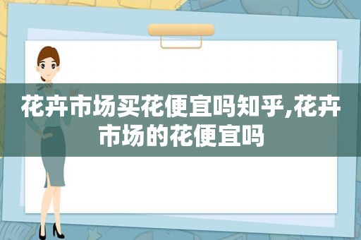 花卉市场买花便宜吗知乎,花卉市场的花便宜吗