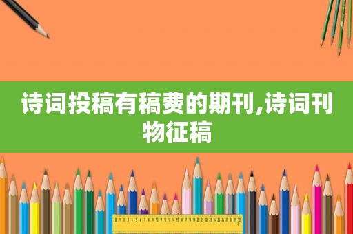 诗词投稿有稿费的期刊,诗词刊物征稿