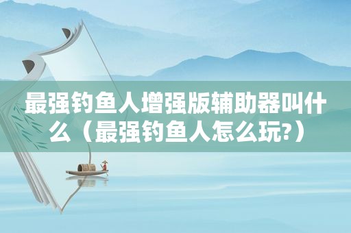 最强钓鱼人增强版辅助器叫什么（最强钓鱼人怎么玩?）