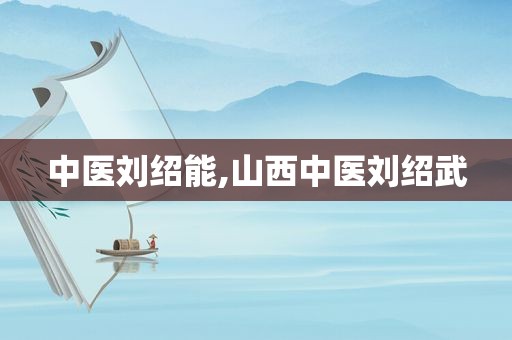 中医刘绍能,山西中医刘绍武  第1张