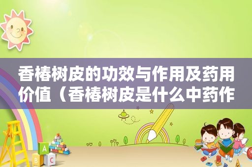 香椿树皮的功效与作用及药用价值（香椿树皮是什么中药作用）