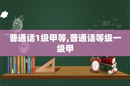 普通话1级甲等,普通话等级一级甲