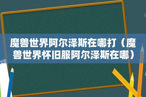 魔兽世界阿尔泽斯在哪打（魔兽世界怀旧服阿尔泽斯在哪）