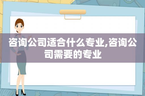 咨询公司适合什么专业,咨询公司需要的专业