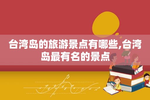 台湾岛的旅游景点有哪些,台湾岛最有名的景点