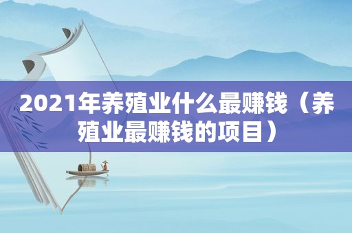 2021年养殖业什么最赚钱（养殖业最赚钱的项目）