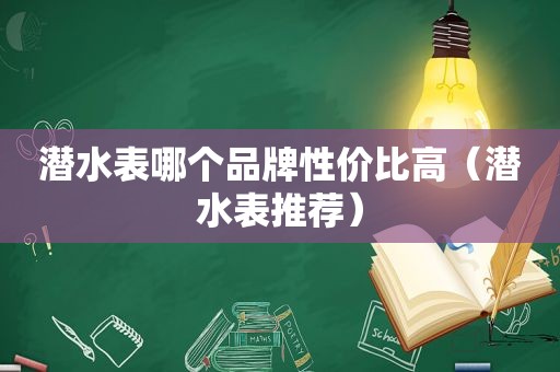 潜水表哪个品牌性价比高（潜水表推荐）