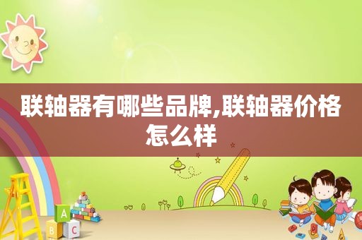 联轴器有哪些品牌,联轴器价格怎么样
