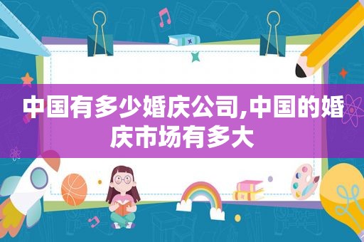 中国有多少婚庆公司,中国的婚庆市场有多大