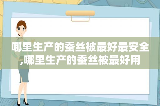 哪里生产的蚕丝被最好最安全,哪里生产的蚕丝被最好用