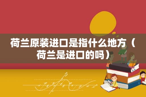 荷兰原装进口是指什么地方（荷兰是进口的吗）